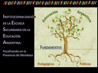 INSTITUCIONALIZACIÓN
DE LA ESCUELA
SECUNDARIA EN LA
EDUCACIÓN
ARGENTINA.
Focalizando en la
Provincia de Mendoza
 