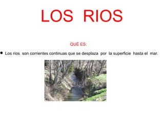 LOS RIOS
QUÉ ES:
 Los ríos son corrientes continuas que se desplaza por la superficie hasta el mar.
 