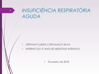 INSUFICIÊNCIA RESPIRATÓRIA
AGUDA
 STEPHANY LUKENI CARVALHO E SILVA
 INTERNO DO 3º ANO DE MEDICINA INTENSIVA
 Fevereiro de 2018
1
 