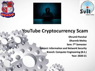 YouTube Cryptocurrency Scam
Dhrumil Panchal
Dharmik Mehta
Sem: 7th Semester
Subject: Information and Network Security
Branch: Computer Engineering (B.E.)
Year: 2020-21
 