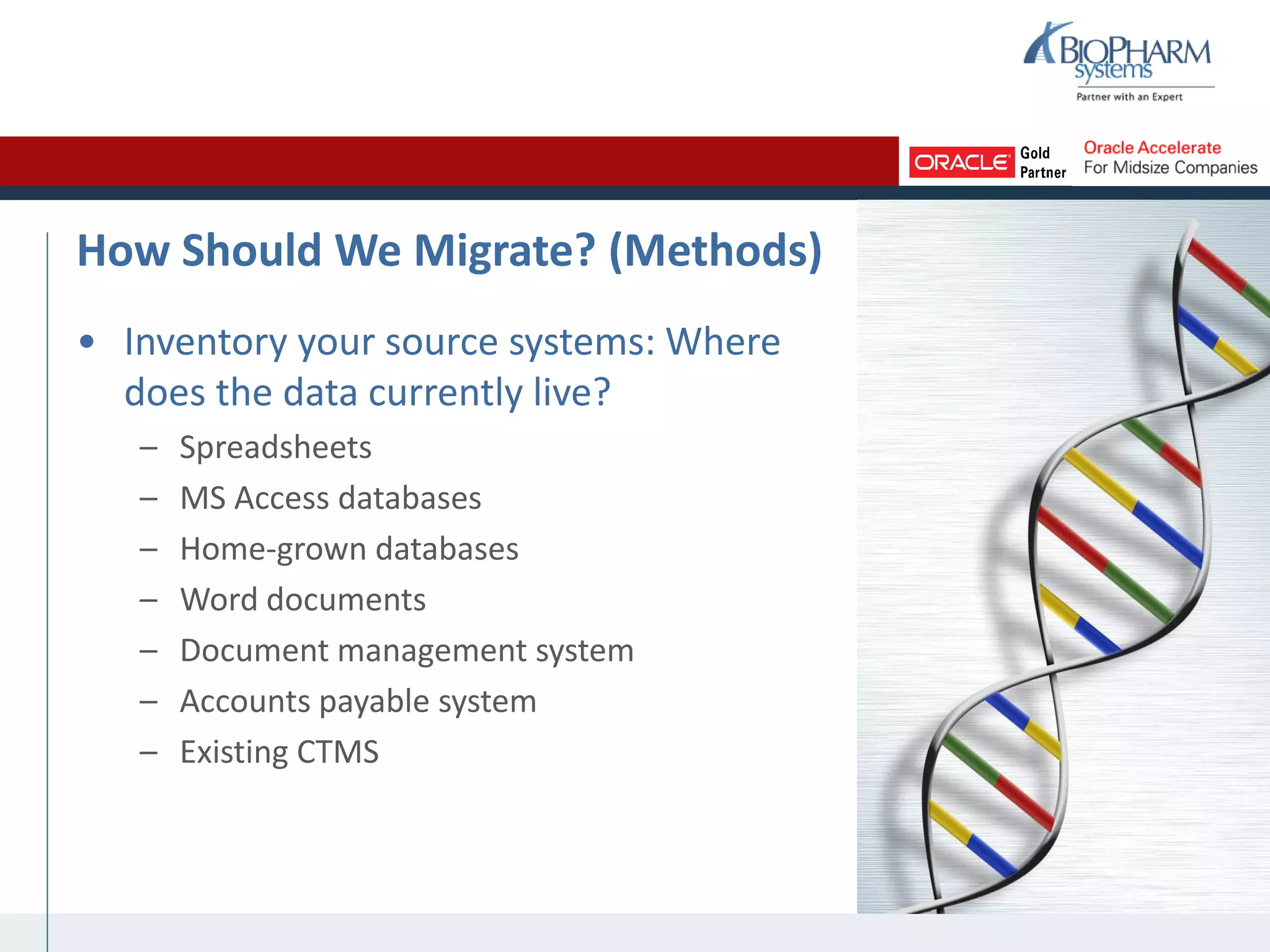 How Should We Migrate? (Methods)
• Inventory your source systems: Where
does the data currently live?
– Spreadsheets
– MS Access databases
– Home-grown databases
– Word documents
– Document management system
– Accounts payable system
– Existing CTMS
 