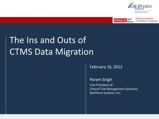 The Ins and Outs of
CTMS Data Migration
February 16, 2012
Param Singh
Vice President of
Clinical Trial Management Solutions
BioPharm Systems, Inc.
 