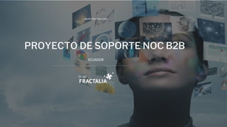 GRUPO FRACTALIA 2022
PROYECTO DE SOPORTE NOC B2B
ECUADOR
 