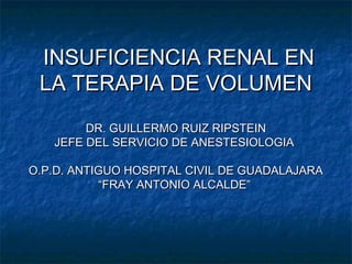 INSUFICIENCIA RENAL EN
 LA TERAPIA DE VOLUMEN
        DR. GUILLERMO RUIZ RIPSTEIN
   JEFE DEL SERVICIO DE ANESTESIOLOGIA

O.P.D. ANTIGUO HOSPITAL CIVIL DE GUADALAJARA
           “FRAY ANTONIO ALCALDE”
 