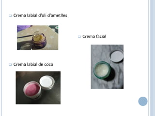  Crema labial d’oli d’ametlles
 Crema labial de coco
 Crema facial
 