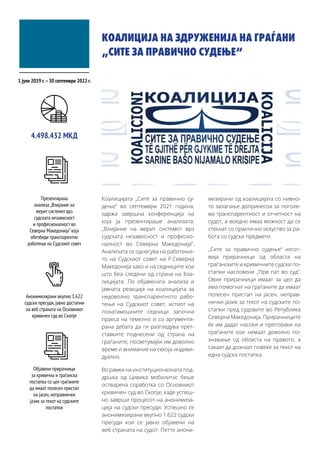 КОАЛИЦИЈА НА ЗДРУЖЕНИЈА НА ГРАЃАНИ
„СИТЕ ЗА ПРАВИЧНО СУДЕЊЕ“
Коалицијата „Сите за правично су-
дење“ во септември 2021 година,
одржа завршна конференција на
која ја презентираше анализата:
„Влијание на мерит системот врз
судската независност и професио-
налност во Северна Македонија“.
Анализата се однесува на работење-
то на Судскиот совет на Р.Северна
Македонија како и на седниците кои
што беа следени од страна на Коа-
лицијата. По објавената анализа и
јавната реакција на коалицијата за
недоволно транспарентното рабо-
тење на Судскиот совет, истиот на
понатамошните седници започна
пракса на темелно и со аргументи-
рана дебата да ги разгледува прет-
ставките поднесени од страна на
граѓаните, посветувајќи им доволно
време и внимание на секоја индиви-
дуално.
Во рамки на институционалната под-
дршка од Цивика мобилитас беше
остварена соработка со Основниот
кривичен суд во Скопје, каде успеш-
но заврши процесот на анонимиза-
ција на судски пресуди. Успешно се
анонимизирани вкупно 1.622 судски
пресуди кои се јавно објавени на
веб страната на судот. Петте анони-
мизирачи од коалицијата со нивно-
то залагање допринесоа за поголе-
ма транспарентност и отчетност на
судот, а воедно имаа можност да се
стекнат со практично искуство за ра-
бота со судски предмети.
„Сите за правично судење“ изгот-
вија прирачници од областа на
граѓанските и кривичните судски по-
стапки насловени „Прв пат во суд“.
Овие прирачници имаат за цел да
има помогнат на граѓаните да имаат
полесен пристап на јасен, неправ-
нички јазик за текот на судските по-
стапки пред судовите во Република
Северна Македонија. Прирачниците
ќе им дадат насоки и препораки на
граѓаните кои немаат доволно по-
знавање од областа на правото, а
сакаат да дознаат повеќе за текот на
една судска постапка.
1 јули 2019 г.–30 септември 2022 г.
Презентирана
анализа „Влијание на
мерит системот врз
судската независност
и професионалност во
Северна Македонија“која
обезбеди транспарентно
работење на Судскиот совет
4.498.432 МКД
Анонимизирани вкупно 1.622
судски пресуди,јавно достапни
на веб страната на Основниот
кривичен суд во Скопје
Објавени прирачници
за кривична и граѓанска
постапка со цел граѓаните
да имаат полесен пристап
на јасен,неправнички
јазик за текот на судските
постапки
 