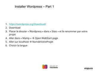 1. https://wordpress.org/download/
2. Download
3. Placer le dossier « Wordpress » dans « Sites » et le renommer par votre
projet
4. Aller dans « Mamp »  Open WebStart page
5. Aller sur localhost  NomdeVotreProjet
6. Choisir la langue
Installer Wordpress – Part 1
 