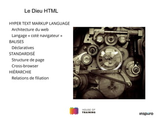 HYPER TEXT MARKUP LANGUAGE
Architecture du web
Langage « coté navigateur »
BALISES
Déclaratives
STANDARDISÉ
Structure de page
Cross-browser
HIÉRARCHIE
Relations de filiation
Le Dieu HTML
 