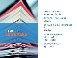 HTML
LES BASES
• COMMENCE PAR
<!DOCTYPE html>
• DÉBUT DU DOCUMENT
<html>
• LA PART VISIBLE COMMENCE
À
<body>
• TITRES ou HEADINGS
<h1>…</h1>
<h2>…</h2>
• PARAGRAPHES
<p>…</p>
 