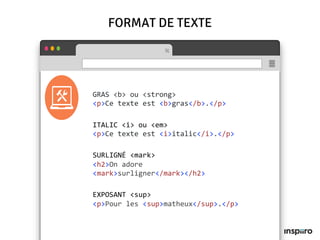 FORMAT DE TEXTE
GRAS <b> ou <strong>
<p>Ce texte est <b>gras</b>.</p>
ITALIC <i> ou <em>
<p>Ce texte est <i>italic</i>.</p>
SURLIGNÉ <mark>
<h2>On adore
<mark>surligner</mark></h2>
EXPOSANT <sup>
<p>Pour les <sup>matheux</sup>.</p>
 