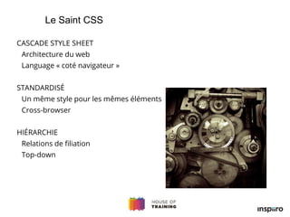 CASCADE STYLE SHEET
Architecture du web
Language « coté navigateur »
STANDARDISÉ
Un même style pour les mêmes éléments
Cross-browser
HIÉRARCHIE
Relations de filiation
Top-down
Le Saint CSS
 