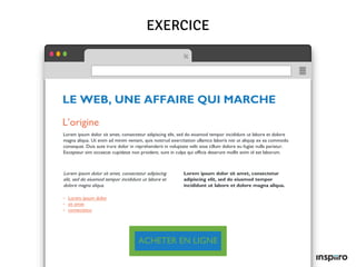 EXERCICE
LE WEB, UNE AFFAIRE QUI MARCHE
L’origine
Lorem ipsum dolor sit amet, consectetur adipiscing elit, sed do eiusmod tempor incididunt ut labore et dolore
magna aliqua. Ut enim ad minim veniam, quis nostrud exercitation ullamco laboris nisi ut aliquip ex ea commodo
consequat. Duis aute irure dolor in reprehenderit in voluptate velit esse cillum dolore eu fugiat nulla pariatur.
Excepteur sint occaecat cupidatat non proident, sunt in culpa qui officia deserunt mollit anim id est laborum.
Lorem ipsum dolor sit amet, consectetur adipiscing
elit, sed do eiusmod tempor incididunt ut labore et
dolore magna aliqua.
Lorem ipsum dolor sit amet, consectetur
adipiscing elit, sed do eiusmod tempor
incididunt ut labore et dolore magna aliqua.
• Lorem ipsum dolor
• sit amet
• consectetur
ACHETER EN LIGNE
 