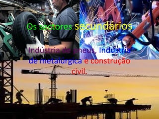 Os sectores secundários
Indústria de pneus, Indústria
de metalúrgica e construção
civil.
 