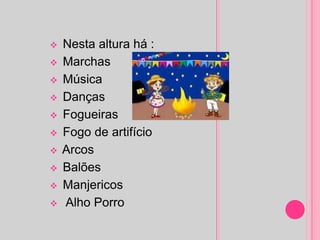    Nesta altura há :
   Marchas
   Música
   Danças
   Fogueiras
   Fogo de artifício
   Arcos
   Balões
   Manjericos
   Alho Porro
 