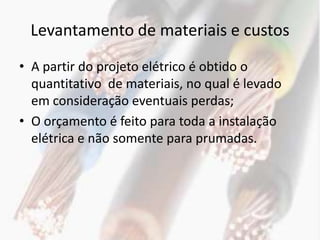 Levantamento de materiais e custos
• A partir do projeto elétrico é obtido o
  quantitativo de materiais, no qual é levado
  em consideração eventuais perdas;
• O orçamento é feito para toda a instalação
  elétrica e não somente para prumadas.
 