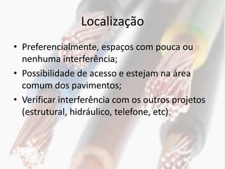 Localização
• Preferencialmente, espaços com pouca ou
  nenhuma interferência;
• Possibilidade de acesso e estejam na área
  comum dos pavimentos;
• Verificar interferência com os outros projetos
  (estrutural, hidráulico, telefone, etc).
 