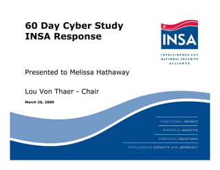 60 Day Cyber Study
INSA Response


Presented to Melissa Hathaway

Lou Von Thaer - Chair
March 26, 2009
 