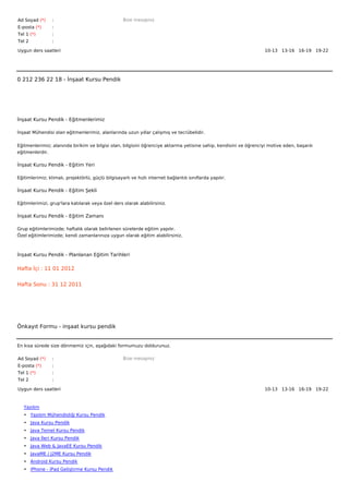 Ad Soyad (*)     :                                  Bize mesajınız
E-posta (*)      :
Tel 1 (*)        :
Tel 2            :

Uygun ders saatleri                                                                                                10-13   13-16   16-19   19-22  




0 212 236 22 18 - İnşaat Kursu Pendik




İnşaat Kursu Pendik - Eğitmenlerimiz

İnşaat Mühendisi olan eğitmenlerimiz, alanlarında uzun yıllar çalışmış ve tecrübelidir.


Eğitmenlerimiz; alanında birikim ve bilgisi olan, bilgisini öğrenciye aktarma yetisine sahip, kendisini ve öğrenciyi motive eden, başarılı
eğitmenlerdir.

İnşaat Kursu Pendik - Eğitim Yeri

Eğitimlerimiz; klimalı, projektörlü, güçlü bilgisayarlı ve hızlı internet bağlantılı sınıflarda yapılır.

İnşaat Kursu Pendik - Eğitim Şekli

Eğitimlerimizi, grup'lara katılarak veya özel ders olarak alabilirsiniz.

İnşaat Kursu Pendik - Eğitim Zamanı

Grup eğitimlerimizde; haftalık olarak belirlenen sürelerde eğitim yapılır.
Özel eğitimlerimizde; kendi zamanlarınıza uygun olarak eğitim alabilirsiniz.



İnşaat Kursu Pendik - Planlanan Eğitim Tarihleri

Hafta İçi : 11 01 2012


Hafta Sonu : 31 12 2011




Önkayıt Formu - inşaat kursu pendik


En kısa sürede size dönmemiz için, aşağıdaki formumuzu doldurunuz.

Ad Soyad (*)     :                                  Bize mesajınız
E-posta (*)      :
Tel 1 (*)        :
Tel 2            :

Uygun ders saatleri                                                                                                10-13   13-16   16-19   19-22  



   Yazılım
   • Yazılım Mühendisliği Kursu Pendik
   • Java Kursu Pendik
   • Java Temel Kursu Pendik
   • Java İleri Kursu Pendik
   • Java Web & JavaEE Kursu Pendik
   • JavaME / J2ME Kursu Pendik
   • Android Kursu Pendik
   • iPhone - iPad Geliştirme Kursu Pendik
 