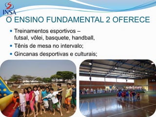 O ENSINO FUNDAMENTAL 2 OFERECE
 Treinamentos esportivos –
  futsal, vôlei, basquete, handball,
 Tênis de mesa no intervalo;
 Gincanas desportivas e culturais;
 