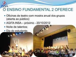 O ENSINO FUNDAMENTAL 2 OFERECE
 Oficinas de teatro com mostra anual dos grupos
  (aberta ao público)
 AGITA INSA – próximo - 20/10/2012
 Noite de talentos;
 Dia do estudante;
 