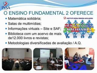 O ENSINO FUNDAMENTAL 2 OFERECE
 Matemática solidária;
 Salas de multimídias;
 Informações virtuais – Site e SAF;
 Biblioteca com um acervo de mais
  de12.000 livros e revistas;
 Metodologias diversificadas de avaliação / A.Q.
 