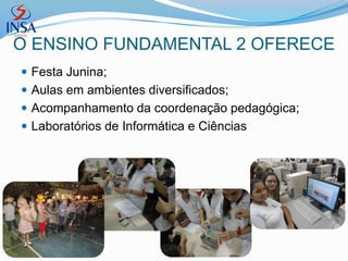 O ENSINO FUNDAMENTAL 2 OFERECE
 Festa Junina;
 Aulas em ambientes diversificados;
 Acompanhamento da coordenação pedagógica;
 Laboratórios de Informática e Ciências
 
