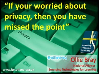 “If your worried about privacy, then you have missed the point”,[object Object],Ollie Bray,[object Object],National Adviser ,[object Object],Emerging Technologies for Learning,[object Object],www.ltscotland.org.uk,[object Object]