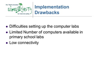 Implementation
                  Drawbacks

   Difficulties setting up the computer labs
   Limited Number of computers available in
    primary school labs
   Low connectivity
 