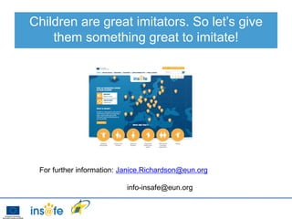 Children are great imitators. So let’s give
    them something great to imitate!




 For further information: Janice.Richardson@eun.org

                           info-insafe@eun.org
 