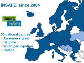 INSAFE, since 2004




30 national centres:
Awareness team
Helpline
Youth participation
Hotline
 