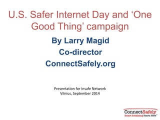 U.S. Safer Internet Day and ‘One 
Good Thing’ campaign 
By Larry Magid 
Co-director 
ConnectSafely.org 
Presentation for Insafe Network 
Vilnius, September 2014 
 