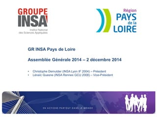 GR INSA Pays de Loire Assemblée Générale 2014 – 2 décembre 2014 
•Christophe Demulder (INSA Lyon IF 2004) – Président 
•Lénaïc Quesne (INSA Rennes GCU 2008) – Vice-Président  