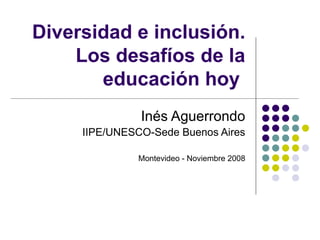 Diversidad e inclusión.
    Los desafíos de la
       educación hoy
               Inés Aguerrondo
     IIPE/UNESCO-Sede Buenos Aires

              Montevideo - Noviembre 2008
 