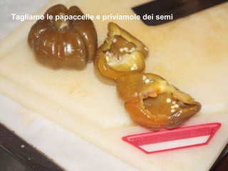 Tagliamo le papaccelle e priviamole dei semi 