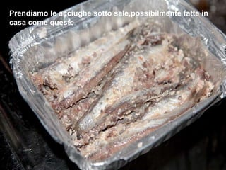Prendiamo le acciughe sotto sale,possibilmente fatte in casa come queste 