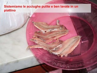 Sistemiamo le acciughe pulite e ben lavate in un piattino 