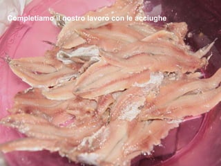 Completiamo il nostro lavoro con le acciughe 
