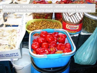 Papaccelle , acciughe , sottaceti , olive piccanti e non , bianche e nere fanno parte degli elementi della tradizione 