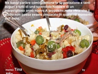 Ma basta parlare cominciamone la degustazione e tanti auguri a tutti di uno splendido Natale e di un meraviglioso anno nuovo.A proposito,nulla vieta che il piatto non possa essere preparato in qualsiasi momento dell’anno. monsù  Tina  by  Aflo 