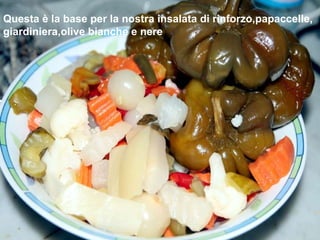 Questa è la base per la nostra insalata di rinforzo,papaccelle, giardiniera,olive bianche e nere  