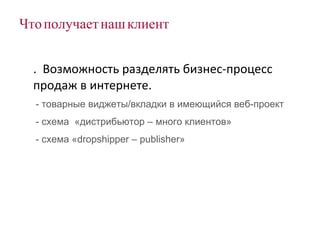 Что получает наш клиент 3.  Возможность разделять бизнес-процесс продаж в интернете.  - товарные виджеты/вкладки в имеющийся веб-проект - схема  «дистрибьютор – много клиентов»  - схема « dropshipper – publisher » 