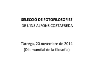 SELECCIÓ DE FOTOFILOSOFIES 
DE L'INS ALFONS COSTAFREDA 
Tàrrega, 20 novembre de 2014 
(Dia mundial de la filosofia) 
 