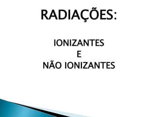 RADIAÇÕES:
IONIZANTES
E
NÃO IONIZANTES
 
