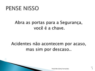 Abra as portas para a Segurança,
você é a chave.
Acidentes não acontecem por acaso,
mas sim por descaso..
Profa Mst Selma Fernandes
11
3
 
