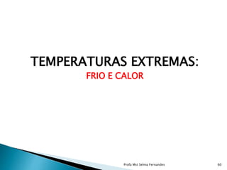 TEMPERATURAS EXTREMAS:
FRIO E CALOR
Profa Mst Selma Fernandes 60
 