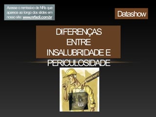DIFERENÇAS
ENTRE
INSALUBRIDADEE
PERICULOSIDADE
Acesse oremissivode NRs que
aparece ao longo dos slides em
nossosite: www.nrfacil.com.br Datashow
 