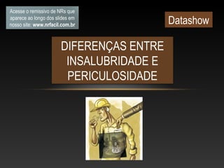 DIFERENÇAS ENTRE
INSALUBRIDADE E
PERICULOSIDADE
Acesse o remissivo de NRs que
aparece ao longo dos slides em
nosso site: www.nrfacil.com.br Datashow
 