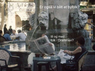 Er også vi blitt et byfolk?
til og med
folk i Drammen?
 