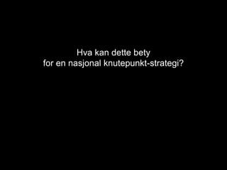 Hva kan dette bety
for en nasjonal knutepunkt-strategi?
 