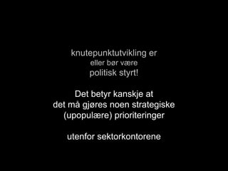 knutepunktutvikling er
eller bør være
politisk styrt!
Det betyr kanskje at
det må gjøres noen strategiske
(upopulære) prioriteringer
utenfor sektorkontorene
 